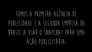 Fomos a primeira agência de
publicidade e a segunda empresa do
brasil a usar o Snapchat para uma
ação publicitária.
 