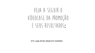 https://www.youtube.com/watch?v=VS0Dufnircs
Veja a seguir o
vídeocase da promoção
e seus resultados:
 