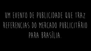 Um evento de publicidade que traz
referencias do mercado publicitário
para Brasília.
 