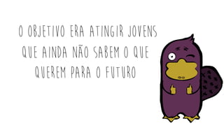 o OBJETIVO ERA atingir jovens
que ainda não sabem o que
querem para O futuro
 