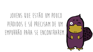 Jovens que estão um pouco
perdidos e só precisam de um
empurrão para se encontrarem.
 