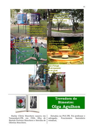 11




                                                 Trovadora do
                                                  Bimestre:
                                              Olga Agulhon

  Harley Clóvis Stocchero nasceu em          Estudou na PUC-PR. Foi professor e
Tamandaré/PR, em 1926, filho de            advogado.  Funcionário    fazendário
Bortolo Ferreira Stocchero e Hercília de   estadual,
Oliveira Stocchero.
 