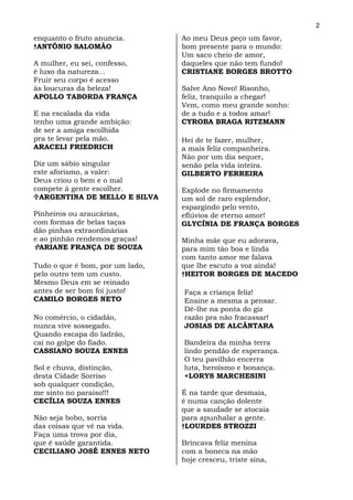 2
enquanto o fruto anuncia.        Ao meu Deus peço um favor,
†ANTÔNIO SALOMÃO                 bom presente para o mundo:
                                 Um saco cheio de amor,
A mulher, eu sei, confesso,      daqueles que não tem fundo!
é luxo da natureza...            CRISTIANE BORGES BROTTO
Fruir seu corpo é acesso
às loucuras da beleza!           Salve Ano Novo! Risonho,
APOLLO TABORDA FRANÇA            feliz, tranquilo a chegar!
                                 Vem, como meu grande sonho:
E na escalada da vida            de a tudo e a todos amar!
tenho uma grande ambição:        CYROBA BRAGA RITZMANN
de ser a amiga escolhida
pra te levar pela mão.           Hei de te fazer, mulher,
ARACELI FRIEDRICH                a mais feliz companheira.
                                 Não por um dia sequer,
Diz um sábio singular            senão pela vida inteira.
este aforismo, a valer:          GILBERTO FERREIRA
Deus criou o bem e o mal
compete à gente escolher.        Explode no firmamento
 ARGENTINA DE MELLO E SILVA      um sol de raro esplendor,
                                 espargindo pelo vento,
Pinheiros ou araucárias,         eflúvios de eterno amor!
com formas de belas taças        GLYCÍNIA DE FRANÇA BORGES
dão pinhas extraordinárias
e ao pinhão rendemos graças!     Minha mãe que eu adorava,
  ARIANE FRANÇA DE SOUZA         para mim tão boa e linda
                                 com tanto amor me falava
Tudo o que é bom, por um lado,   que lhe escuto a voz ainda!
pelo outro tem um custo.         †HEITOR BORGES DE MACEDO
Mesmo Deus em se reinado
antes de ser bom foi justo!      Faça a criança feliz!
CAMILO BORGES NETO               Ensine a mesma a pensar.
                                 Dê-lhe na ponta do giz
No comércio, o cidadão,          razão pra não fracassar!
nunca vive sossegado.            JOSIAS DE ALCÂNTARA
Quando escapa do ladrão,
cai no golpe do fiado.           Bandeira da minha terra
CASSIANO SOUZA ENNES             lindo pendão de esperança.
                                 O teu pavilhão encerra
Sol e chuva, distinção,          luta, heroísmo e bonança.
desta Cidade Sorriso             +LORYS MARCHESINI
sob qualquer condição,
me sinto no paraíso!!!           É na tarde que desmaia,
CECÍLIA SOUZA ENNES              é numa canção dolente
                                 que a saudade se atocaia
Não seja bobo, sorria            para apunhalar a gente.
das coisas que vê na vida.       †LOURDES STROZZI
Faça uma trova por dia,
que é saúde garantida.           Brincava feliz menina
CECILIANO JOSÉ ENNES NETO        com a boneca na mão
                                 hoje cresceu, triste sina,
 