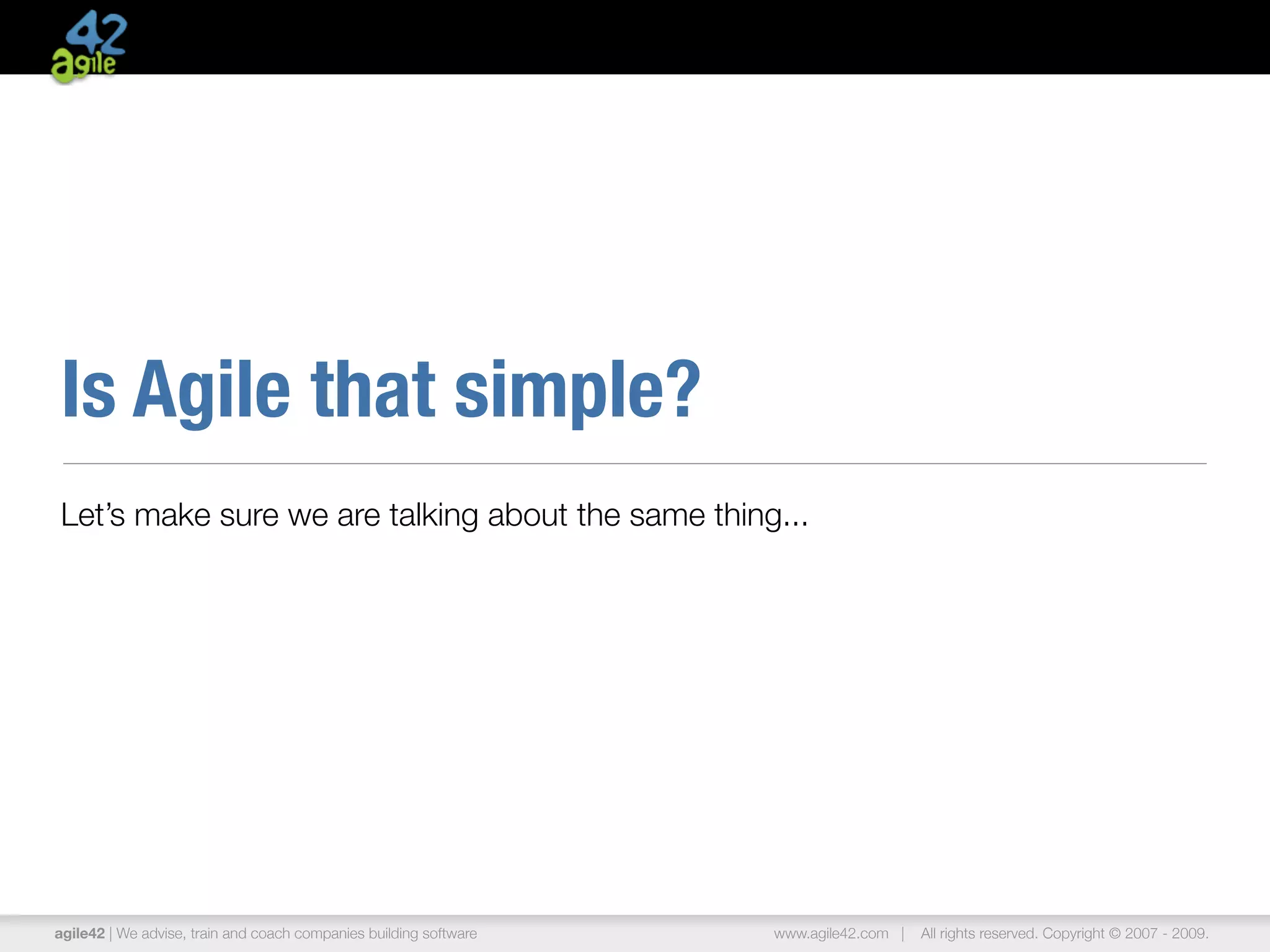 Is Agile that simple?
Let’s make sure we are talking about the same thing...




agile42 | We advise, train and coach companies building software   www.agile42.com |   All rights reserved. Copyright © 2007 - 2009.
 
