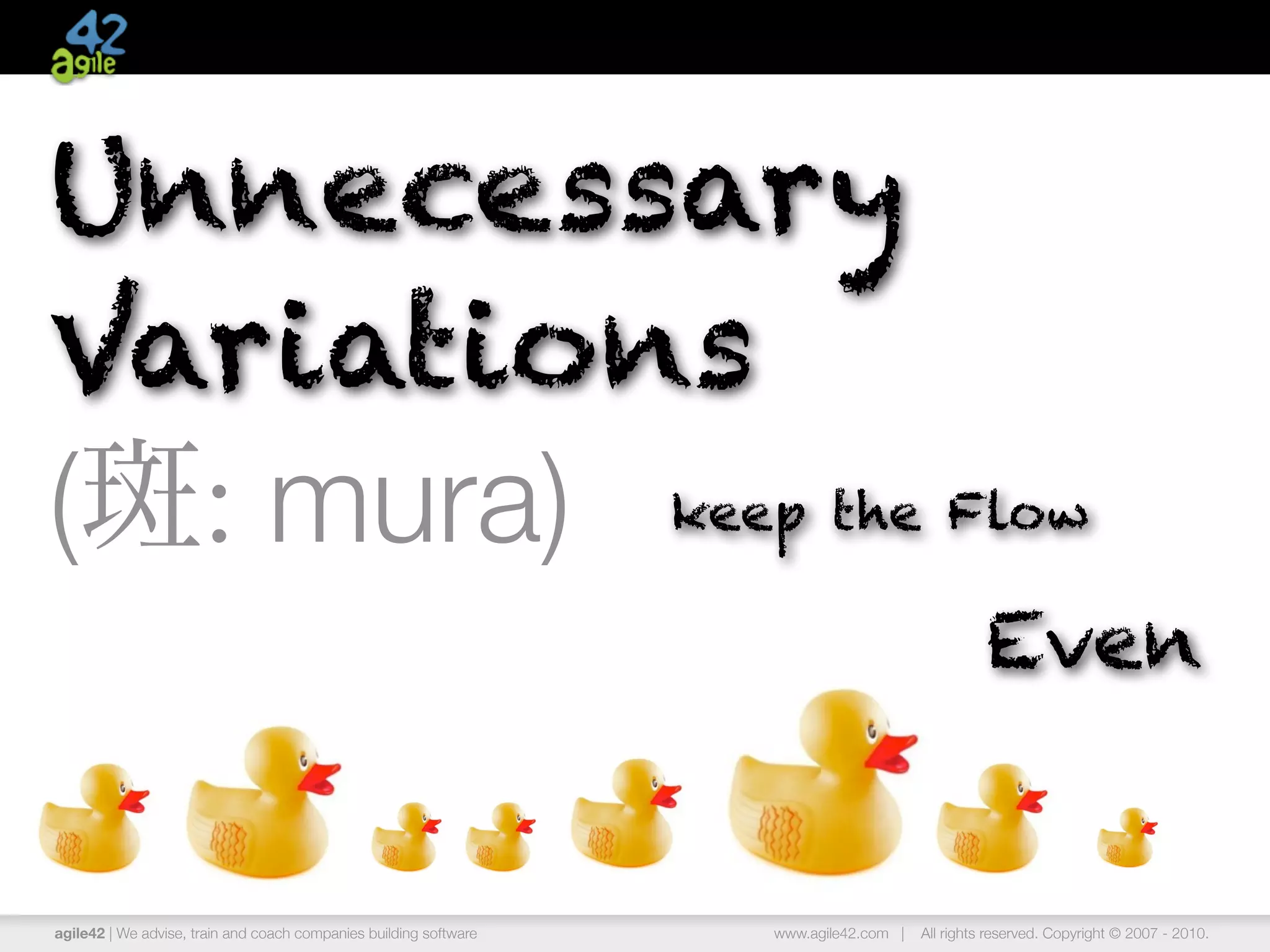 Unnecessary
Variations
(斑: mura) keep the Flow
                                                                                                 Even


agile42 | We advise, train and coach companies building software   www.agile42.com |   All rights reserved. Copyright © 2007 - 2010.
 