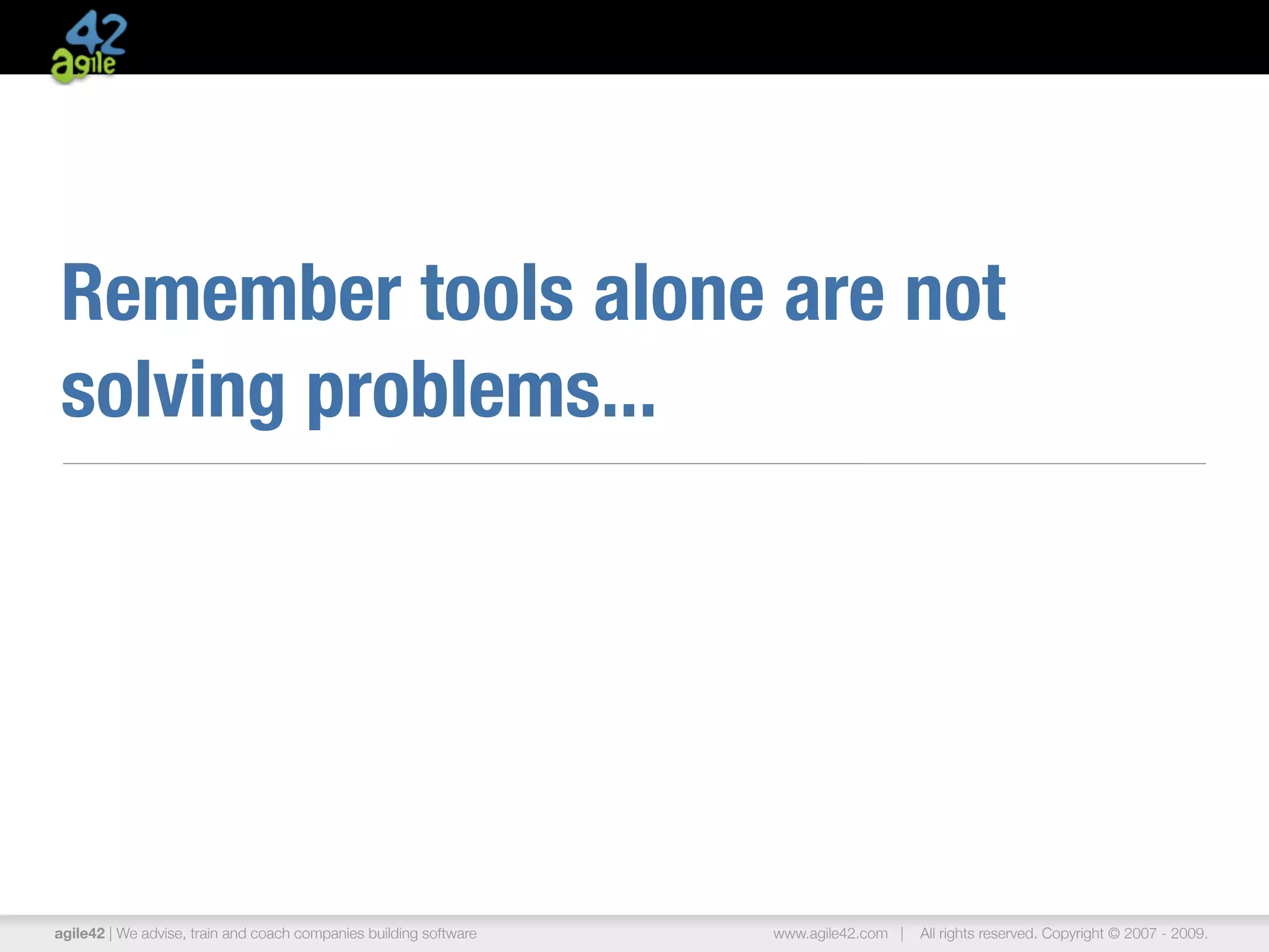 Remember tools alone are not
solving problems...




agile42 | We advise, train and coach companies building software   www.agile42.com |   All rights reserved. Copyright © 2007 - 2009.
 