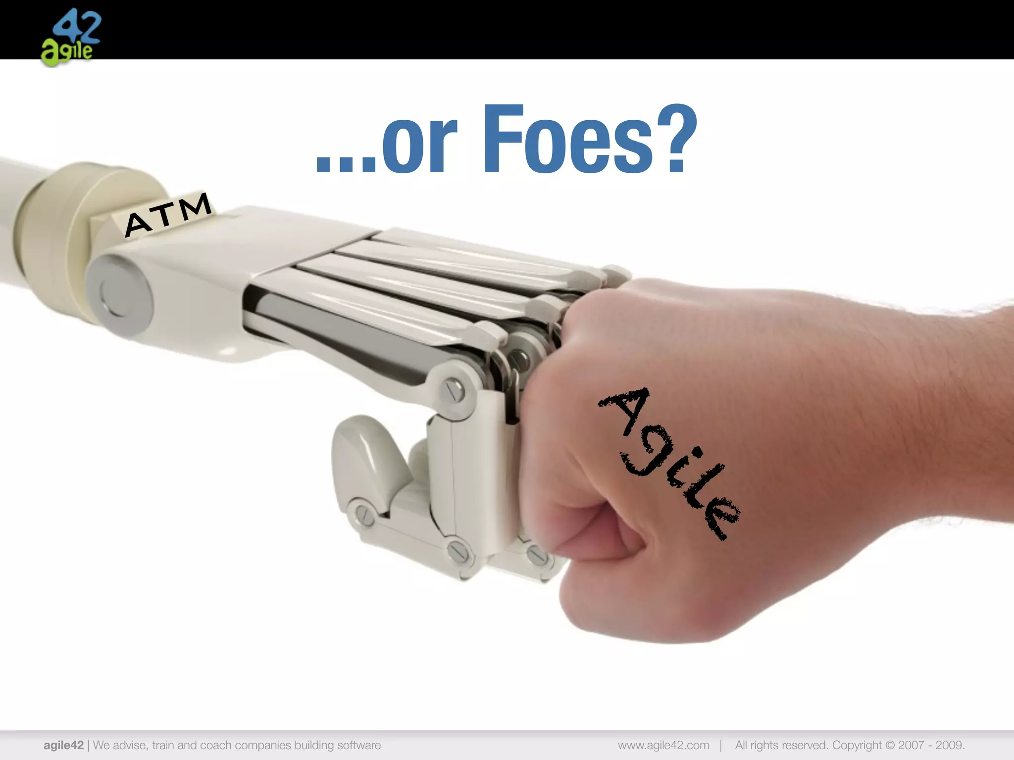 ...or Foes?
               A TM




                                                                   Ag
                                                                      il
                                                                        e
agile42 | We advise, train and coach companies building software   www.agile42.com |   All rights reserved. Copyright © 2007 - 2009.
 