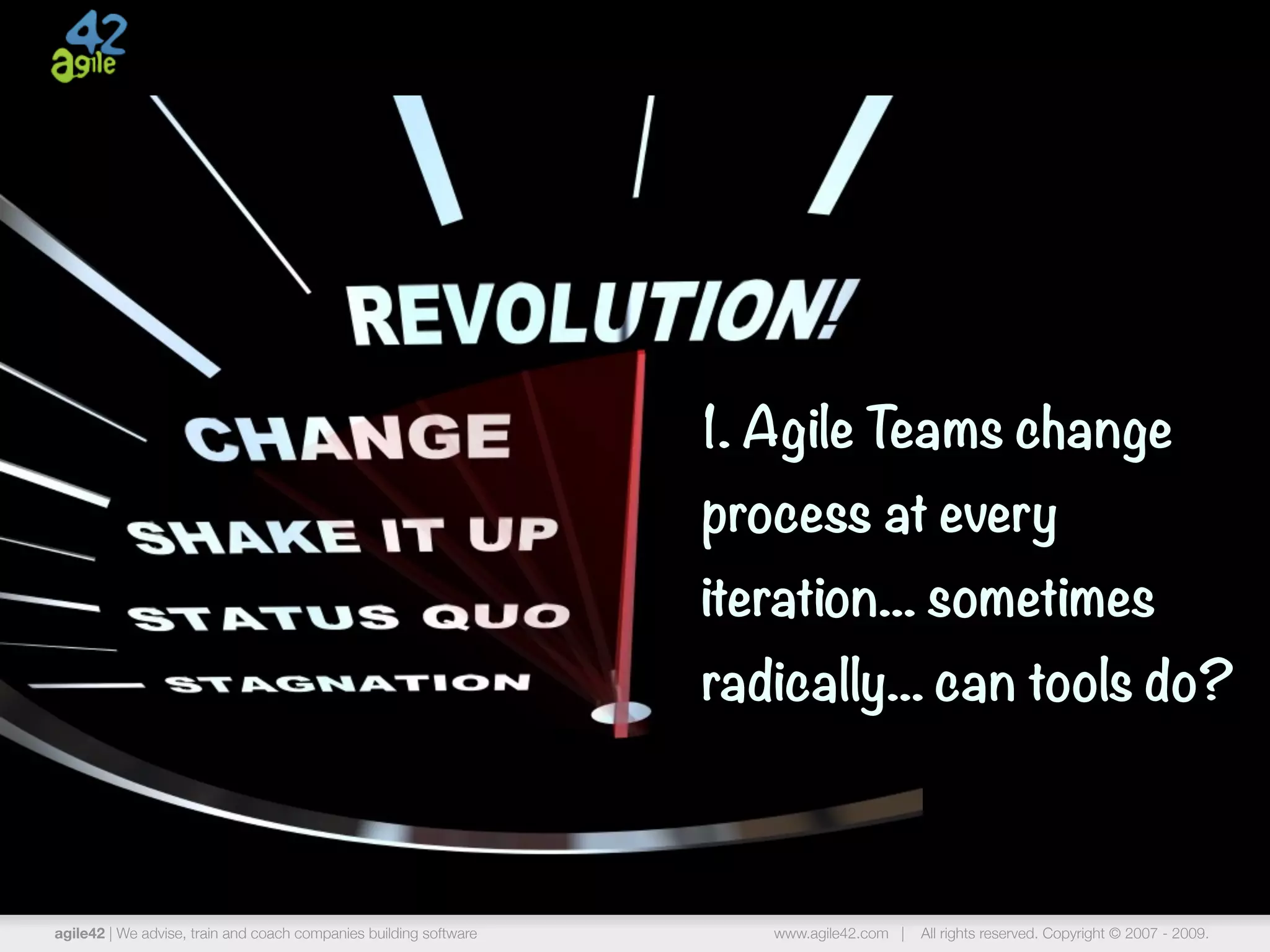 1. Agile Teams change
                                                                   process at every
                                                                   iteration... sometimes
                                                                   radically... can tools do?



agile42 | We advise, train and coach companies building software      www.agile42.com |   All rights reserved. Copyright © 2007 - 2009.
 