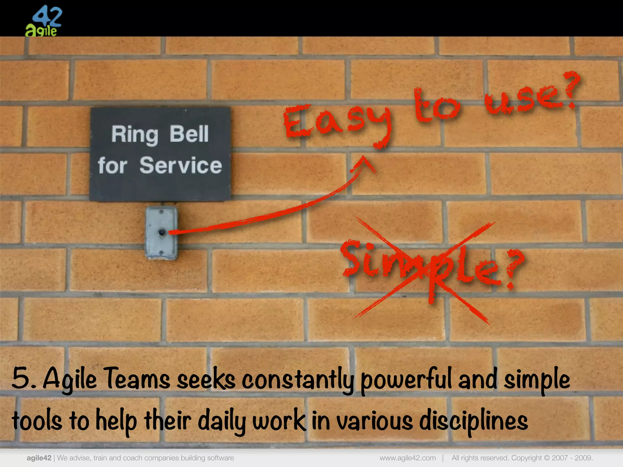 to u se?
                                                                    E asy


                                                                      Simple?

5. Agile Teams seeks constantly powerful and simple
tools to help their daily work in various disciplines
 agile42 | We advise, train and coach companies building software       www.agile42.com |   All rights reserved. Copyright © 2007 - 2009.
 