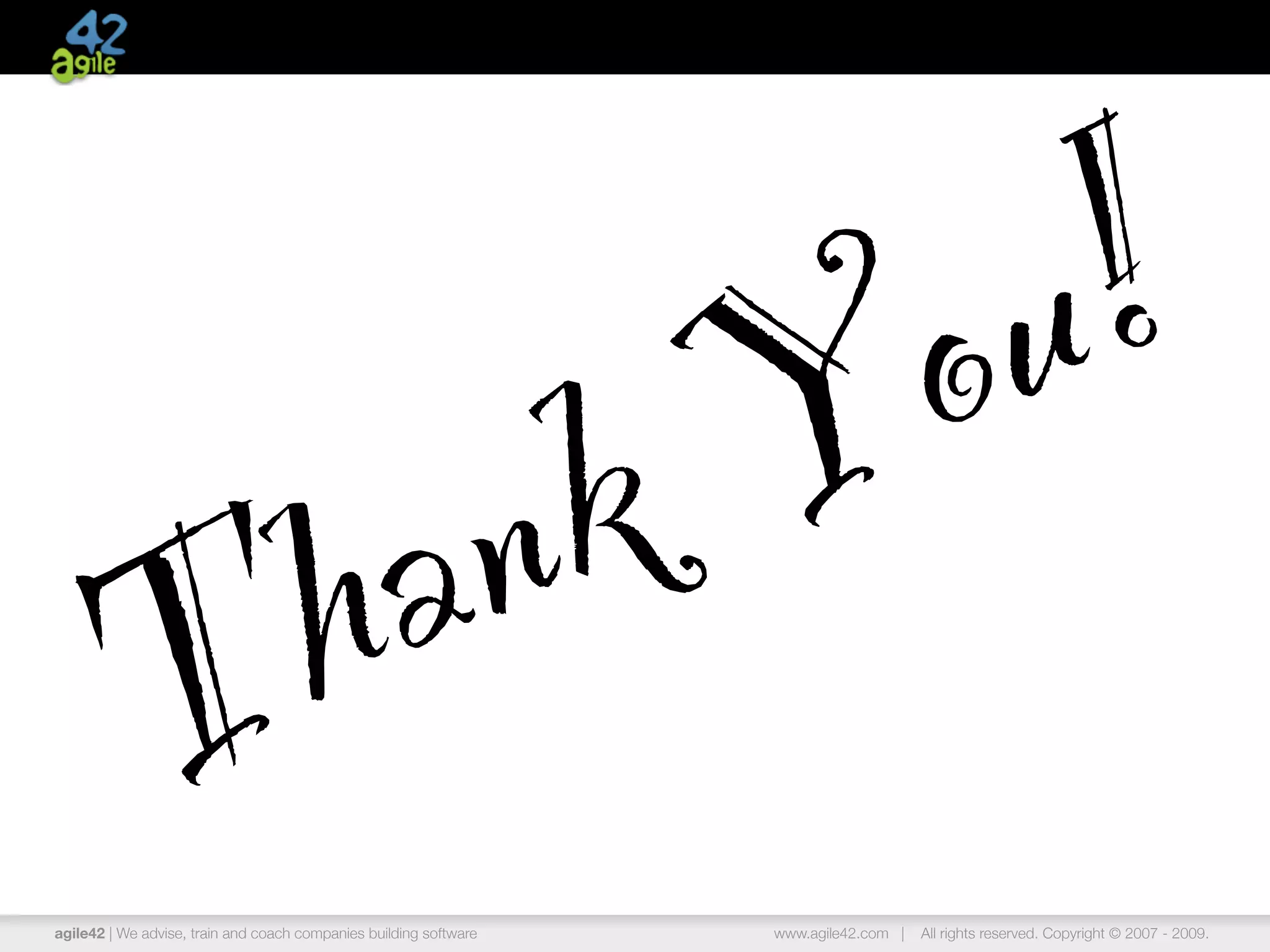 Y ou!
            h an                                                   k
          T
agile42 | We advise, train and coach companies building software     www.agile42.com |   All rights reserved. Copyright © 2007 - 2009.
 