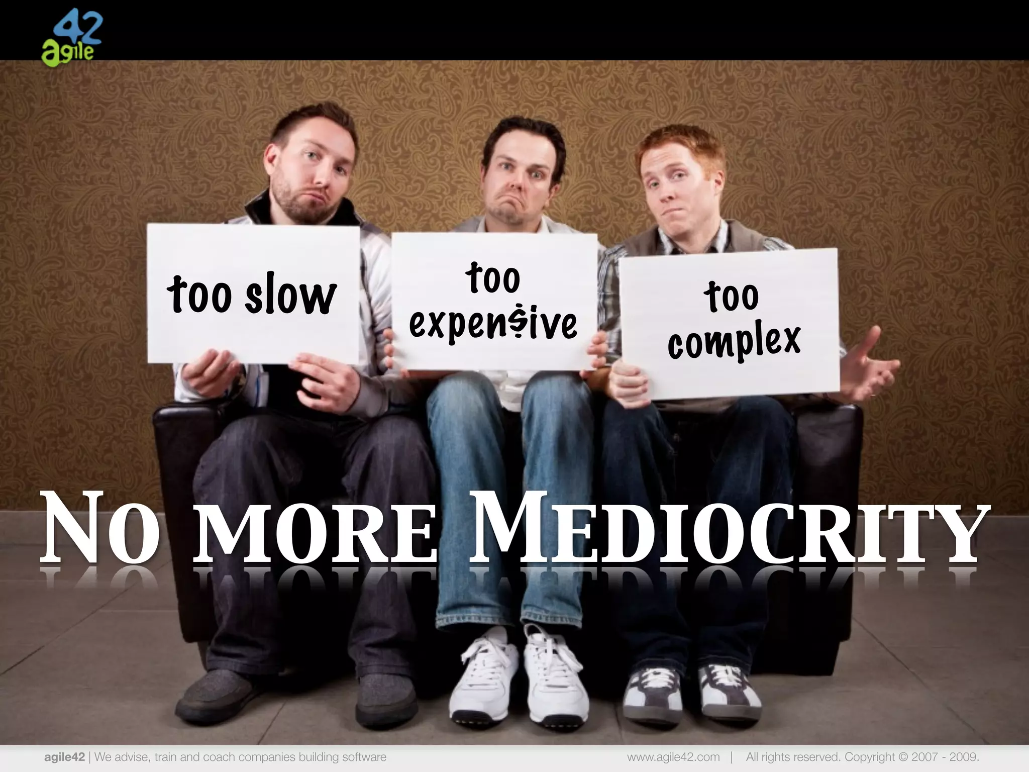 too slo w                                      too                too
                                                                   exp en$ive
                                                                                      c om p le x



No more Mediocrity

agile42 | We advise, train and coach companies building software                www.agile42.com |   All rights reserved. Copyright © 2007 - 2009.
 
