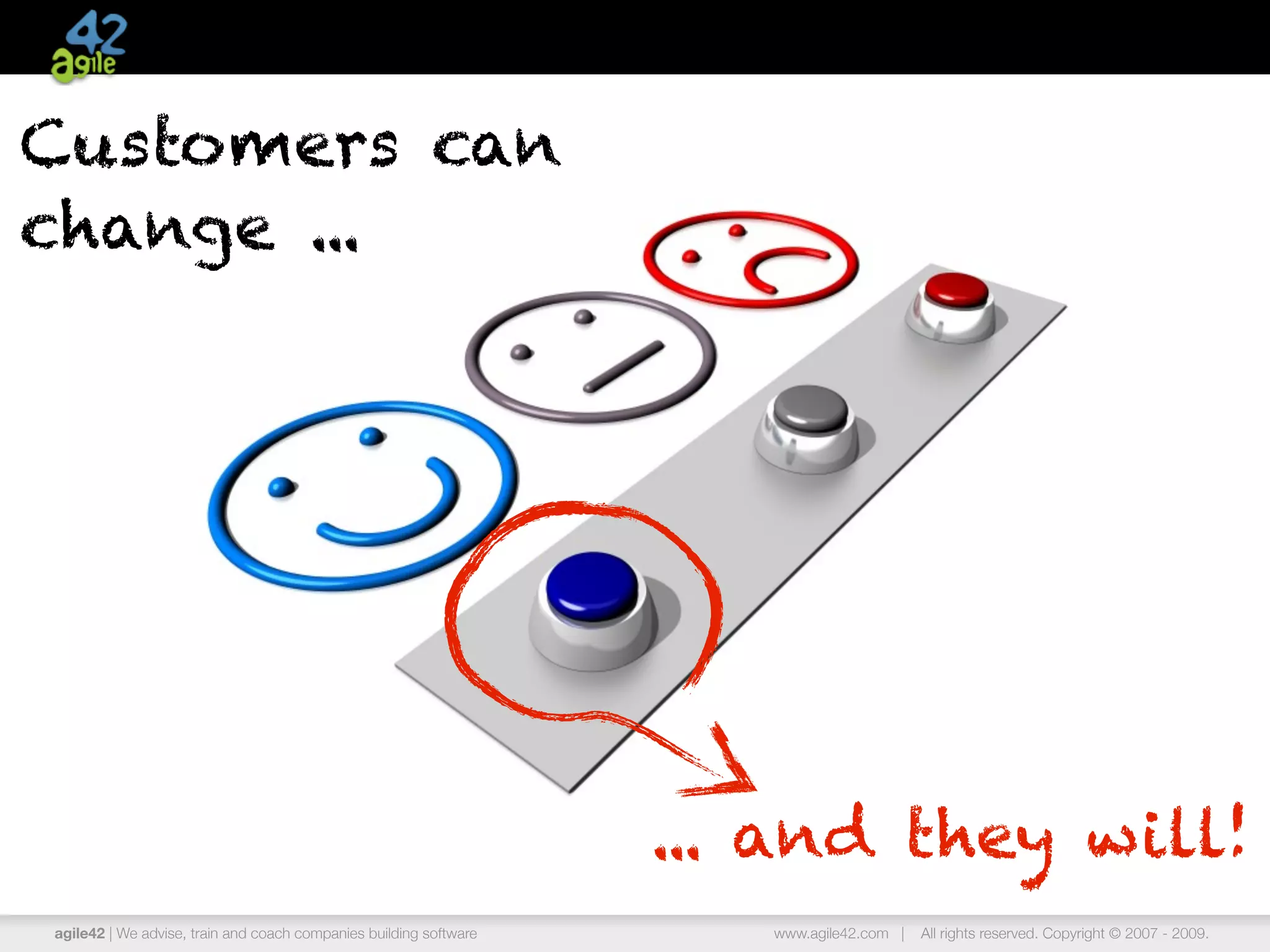 Customers can
change ...




                                                                   ... and they will!
agile42 | We advise, train and coach companies building software      www.agile42.com |   All rights reserved. Copyright © 2007 - 2009.
 