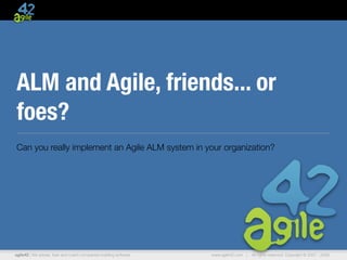 ALM and Agile, friends... or
foes?
Can you really implement an Agile ALM system in your organization?




agile42 | We advise, train and coach companies building software   www.agile42.com |   All rights reserved. Copyright © 2007 - 2009.
 
