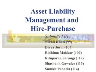 Asset Liability
Management and
 Hire-Purchase
     Submitted By:
     Nikhil Khati (99)
     Divya Joshi (107)
     Ridhima Makkar (109)
     Rituparna Sarangi (112)
     Shashank Gawalee (113)
     Sumkit Paharia (114)
 