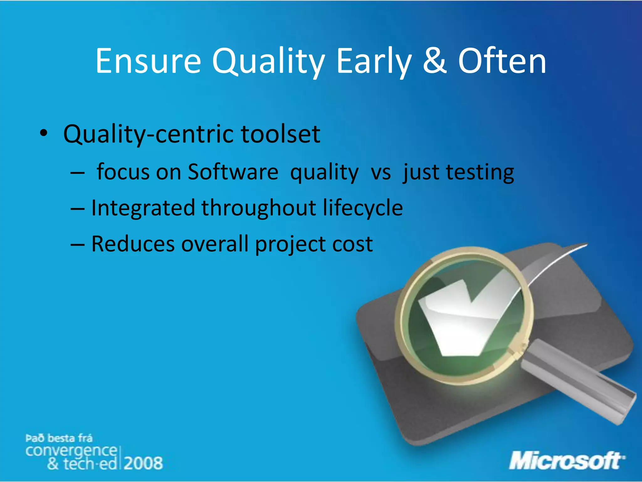 Ensure Quality Early & Often
• Quality-centric toolset
  – focus on Software quality vs just testing
  – Integrated throughout lifecycle
  – Reduces overall project cost
 