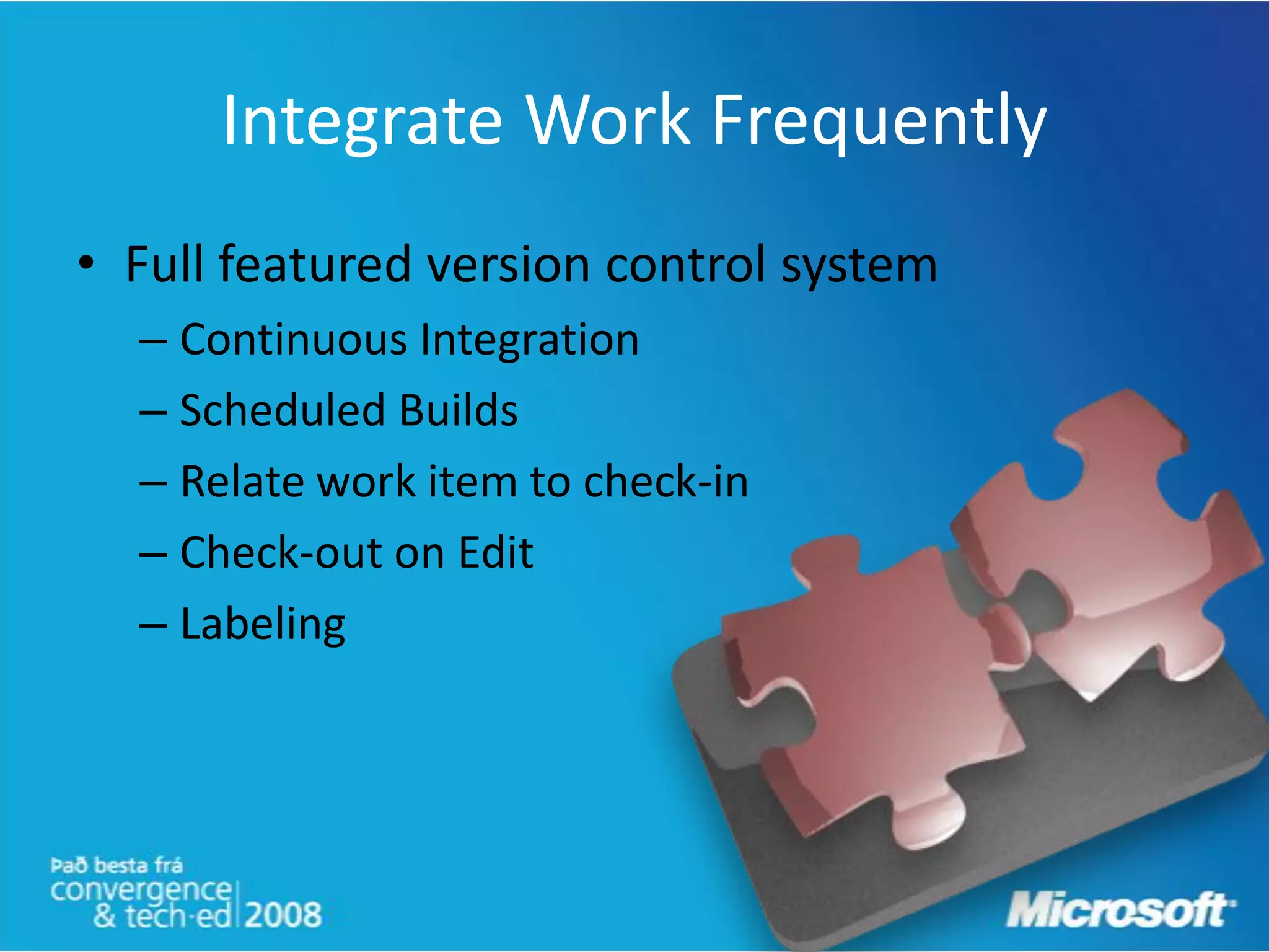 Integrate Work Frequently
• Full featured version control system
  – Continuous Integration
  – Scheduled Builds
  – Relate work item to check-in
  – Check-out on Edit
  – Labeling
 