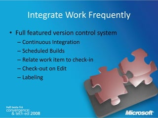 Integrate Work Frequently
• Full featured version control system
  – Continuous Integration
  – Scheduled Builds
  – Relate work item to check-in
  – Check-out on Edit
  – Labeling
 