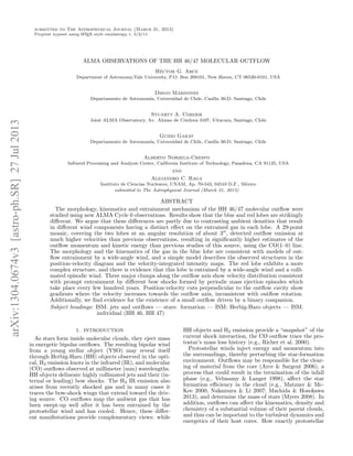 submitted to The Astrophysical Journal (March 31, 2013)
Preprint typeset using LATEX style emulateapj v. 5/2/11
ALMA OBSERVATIONS OF THE HH 46/47 MOLECULAR OUTFLOW
H´ector G. Arce
Department of Astronomy,Yale University, P.O. Box 208101, New Haven, CT 06520-8101, USA
Diego Mardones
Departamento de Astronom´ıa, Universidad de Chile, Casilla 36-D, Santiago, Chile
Stuartt A. Corder
Joint ALMA Observatory, Av. Alonso de C´ordova 3107, Vitacura, Santiago, Chile
Guido Garay
Departamento de Astronom´ıa, Universidad de Chile, Casilla 36-D, Santiago, Chile
Alberto Noriega-Crespo
Infrared Processing and Analysis Center, California Institute of Technology, Pasadena, CA 91125, USA
and
Alejandro C. Raga
Instituto de Ciencias Nucleares, UNAM, Ap. 70-543, 04510 D.F., M´exico
submitted to The Astrophysical Journal (March 31, 2013)
ABSTRACT
The morphology, kinematics and entrainment mechanism of the HH 46/47 molecular outﬂow were
studied using new ALMA Cycle 0 observations. Results show that the blue and red lobes are strikingly
diﬀerent. We argue that these diﬀerences are partly due to contrasting ambient densities that result
in diﬀerent wind components having a distinct eﬀect on the entrained gas in each lobe. A 29-point
mosaic, covering the two lobes at an angular resolution of about 3 , detected outﬂow emission at
much higher velocities than previous observations, resulting in signiﬁcantly higher estimates of the
outﬂow momentum and kinetic energy than previous studies of this source, using the CO(1–0) line.
The morphology and the kinematics of the gas in the blue lobe are consistent with models of out-
ﬂow entrainment by a wide-angle wind, and a simple model describes the observed structures in the
position-velocity diagram and the velocity-integrated intensity maps. The red lobe exhibits a more
complex structure, and there is evidence that this lobe is entrained by a wide-angle wind and a colli-
mated episodic wind. Three major clumps along the outﬂow axis show velocity distribution consistent
with prompt entrainment by diﬀerent bow shocks formed by periodic mass ejection episodes which
take place every few hundred years. Position-velocity cuts perpendicular to the outﬂow cavity show
gradients where the velocity increases towards the outﬂow axis, inconsistent with outﬂow rotation.
Additionally, we ﬁnd evidence for the existence of a small outﬂow driven by a binary companion.
Subject headings: ISM: jets and outﬂows — stars: formation — ISM: Herbig-Haro objects — ISM:
individual (HH 46, HH 47)
1. INTRODUCTION
As stars form inside molecular clouds, they eject mass
in energetic bipolar outﬂows. The resulting bipolar wind
from a young stellar object (YSO) may reveal itself
through Herbig-Haro (HH) objects observed in the opti-
cal, H2 emission knots in the infrared (IR), and molecular
(CO) outﬂows observed at millimeter (mm) wavelengths.
HH objects delineate highly collimated jets and their (in-
ternal or leading) bow shocks. The H2 IR emission also
arises from recently shocked gas and in many cases it
traces the bow-shock wings that extend toward the driv-
ing source. CO outﬂows map the ambient gas that has
been swept-up well after it has been entrained by the
protostellar wind and has cooled. Hence, these diﬀer-
ent manifestations provide complementary views: while
HH objects and H2 emission provide a “snapshot” of the
current shock interaction, the CO outﬂow trace the pro-
tostar’s mass loss history (e.g., Richer et al. 2000).
Protostellar winds inject energy and momentum into
the surroundings, thereby perturbing the star-formation
environment. Outﬂows may be responsible for the clear-
ing of material from the core (Arce & Sargent 2006), a
process that could result in the termination of the infall
phase (e.g., Velusamy & Langer 1998), aﬀect the star
formation eﬃciency in the cloud (e.g., Matzner & Mc-
Kee 2000; Nakamura & Li 2007; Machida & Hosokawa
2013), and determine the mass of stars (Myers 2008). In
addition, outﬂows can aﬀect the kinematics, density and
chemistry of a substantial volume of their parent clouds,
and thus can be important to the turbulent dynamics and
energetics of their host cores. How exactly protostellar
arXiv:1304.0674v3[astro-ph.SR]27Jul2013
 