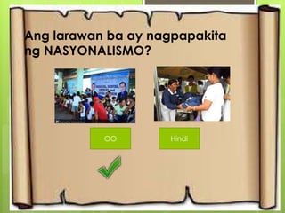Yes
No
Ang larawan ba ay nagpapakita
ng NASYONALISMO?
OO Hindi
 