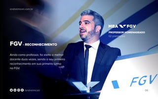 andrelmiceli.com.br
06/andrelmiceli
FGV- RECONHECIMENTO
Ainda como professor, foi eleito o melhor
docente duas vezes, sendo o seu primeiro
reconhecimento em sua primeira turma
na FGV.
PROFESSOR HOMENAGEADO
02 premiações
 