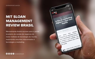 MIT SLOAN
MANAGEMENT
REVIEW BRASIL
Mensalmente André escreve para o portal
brasileiro da revista de negócios do
maior instituto de tecnologia do mundo,
explorando assuntos relacionados à
tecnologia e marketing.
andrelmiceli.com.br
9/andrelmiceli
 