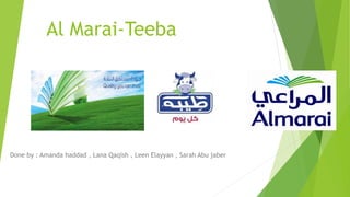 Al Marai-Teeba
Done by : Amanda haddad , Lana Qaqish , Leen Elayyan , Sarah Abu jaber
 