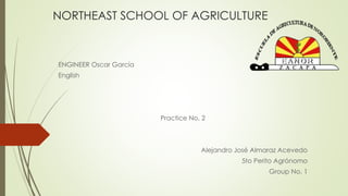 NORTHEAST SCHOOL OF AGRICULTURE
ENGINEER Oscar García
English
Practice No. 2
Alejandro José Almaraz Acevedo
5to Perito Agrónomo
Group No. 1
 