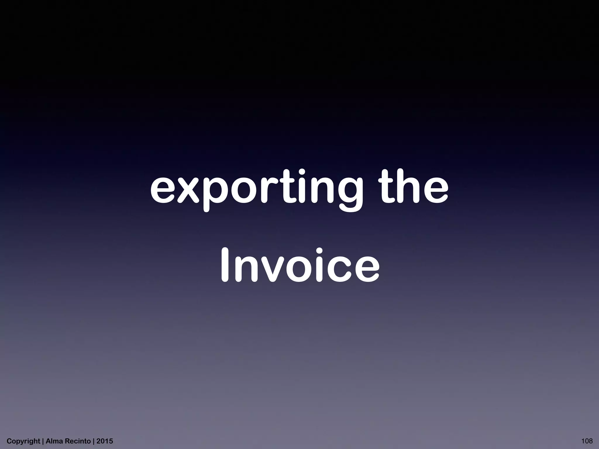 exporting the
Invoice
108Copyright | Alma Recinto | 2015
 