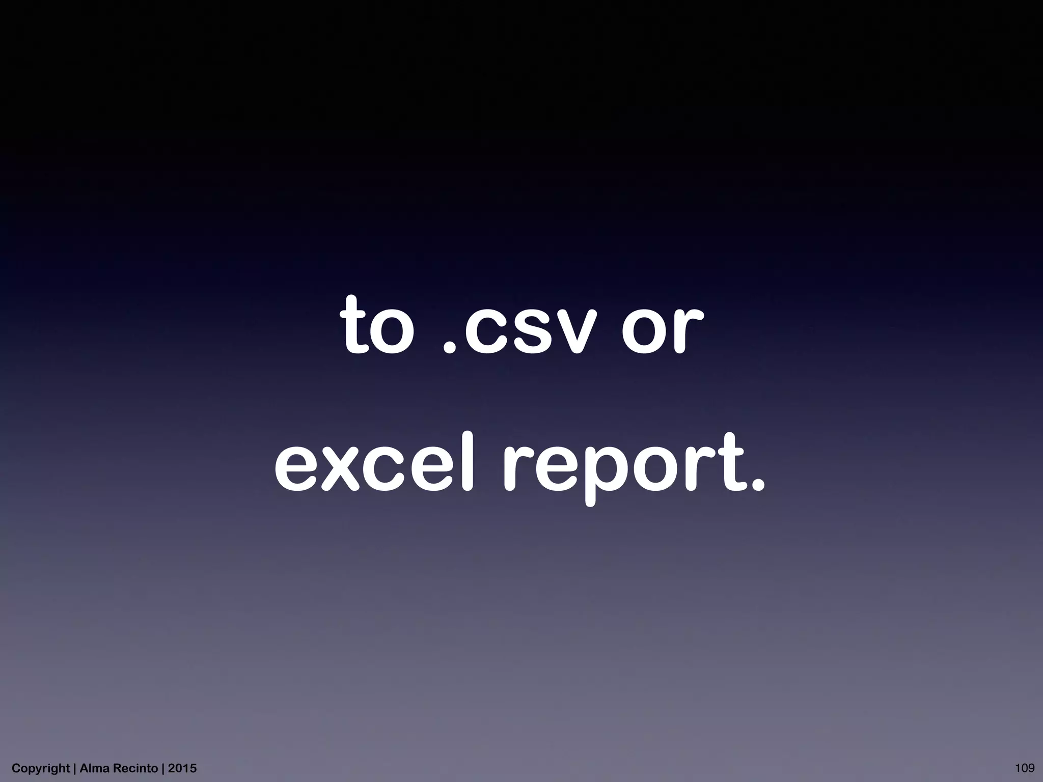 to .csv or
excel report.
109Copyright | Alma Recinto | 2015
 