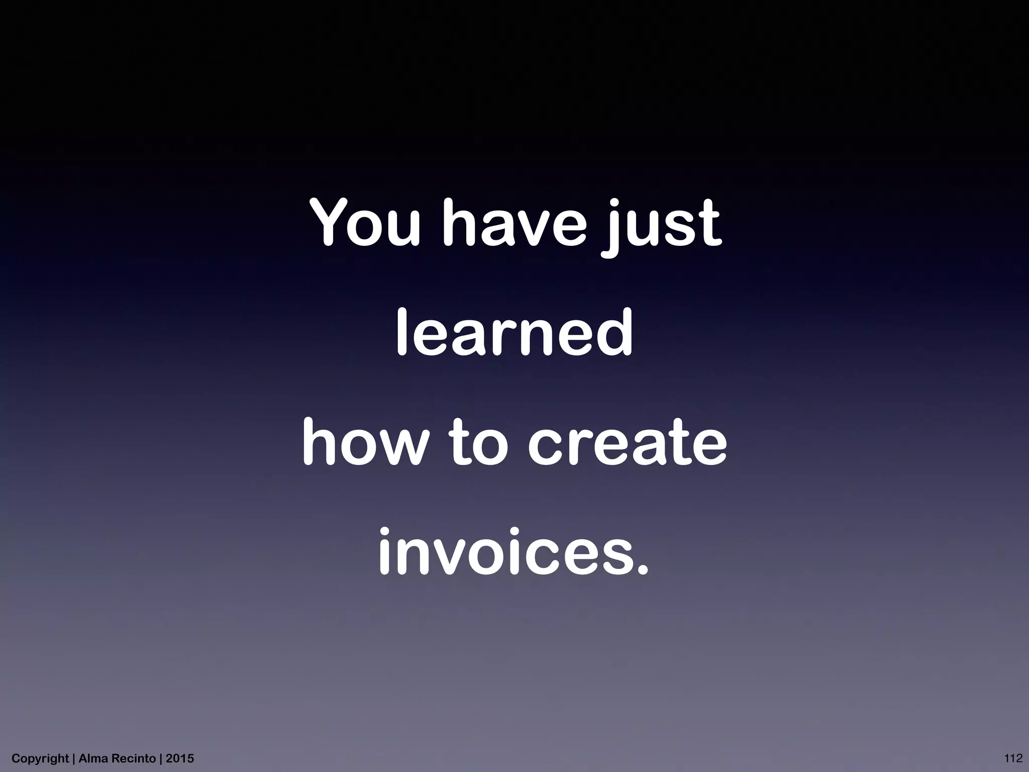 You have just
learned
how to create
invoices.
112Copyright | Alma Recinto | 2015
 