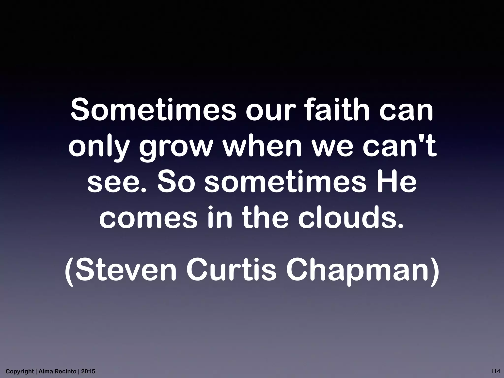 Sometimes our faith can
only grow when we can't
see. So sometimes He
comes in the clouds.
(Steven Curtis Chapman)
114Copyright | Alma Recinto | 2015
 