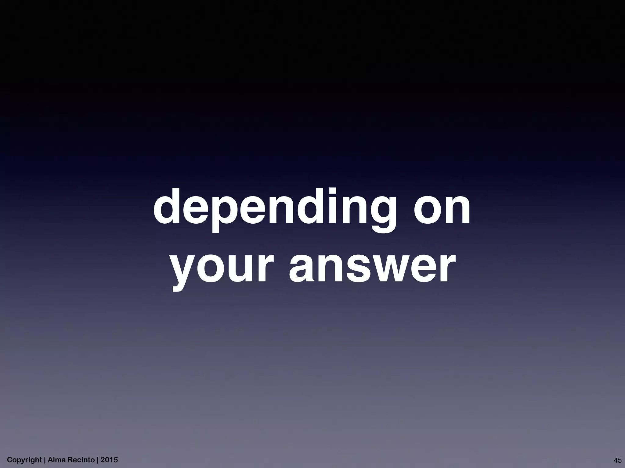 depending on
your answer
45Copyright | Alma Recinto | 2015
 