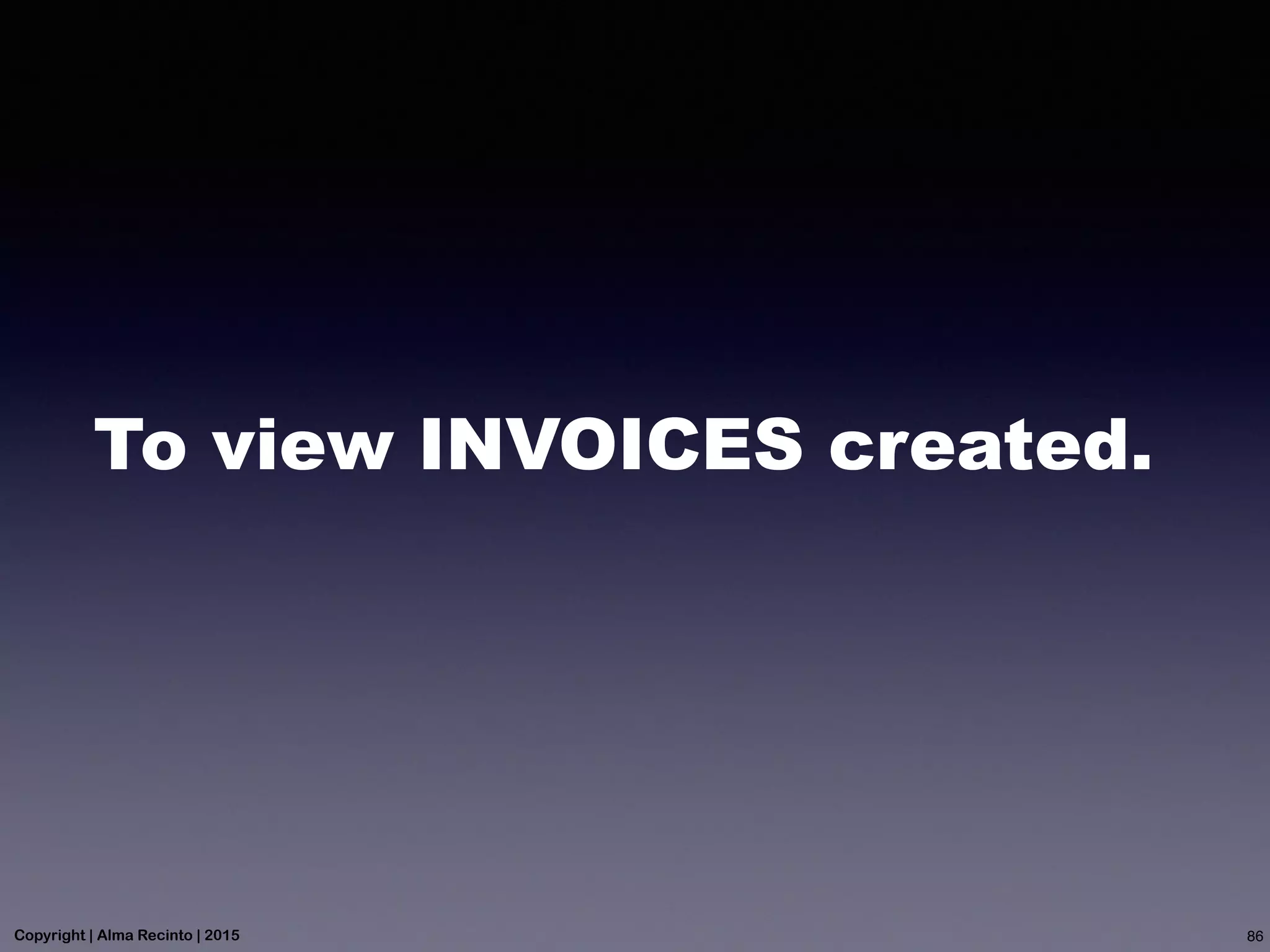 To view INVOICES created.
86Copyright | Alma Recinto | 2015
 