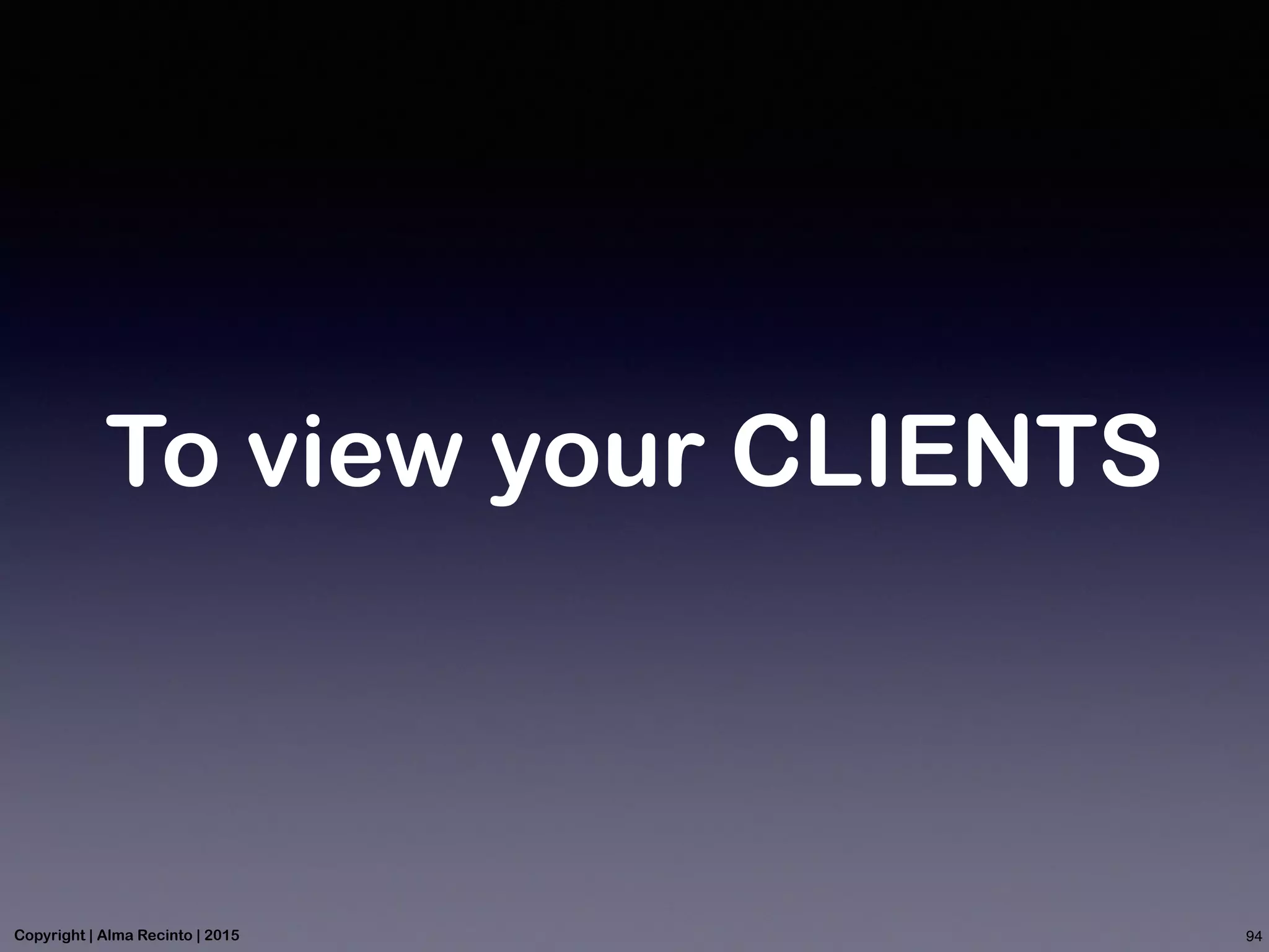 To view your CLIENTS
94Copyright | Alma Recinto | 2015
 