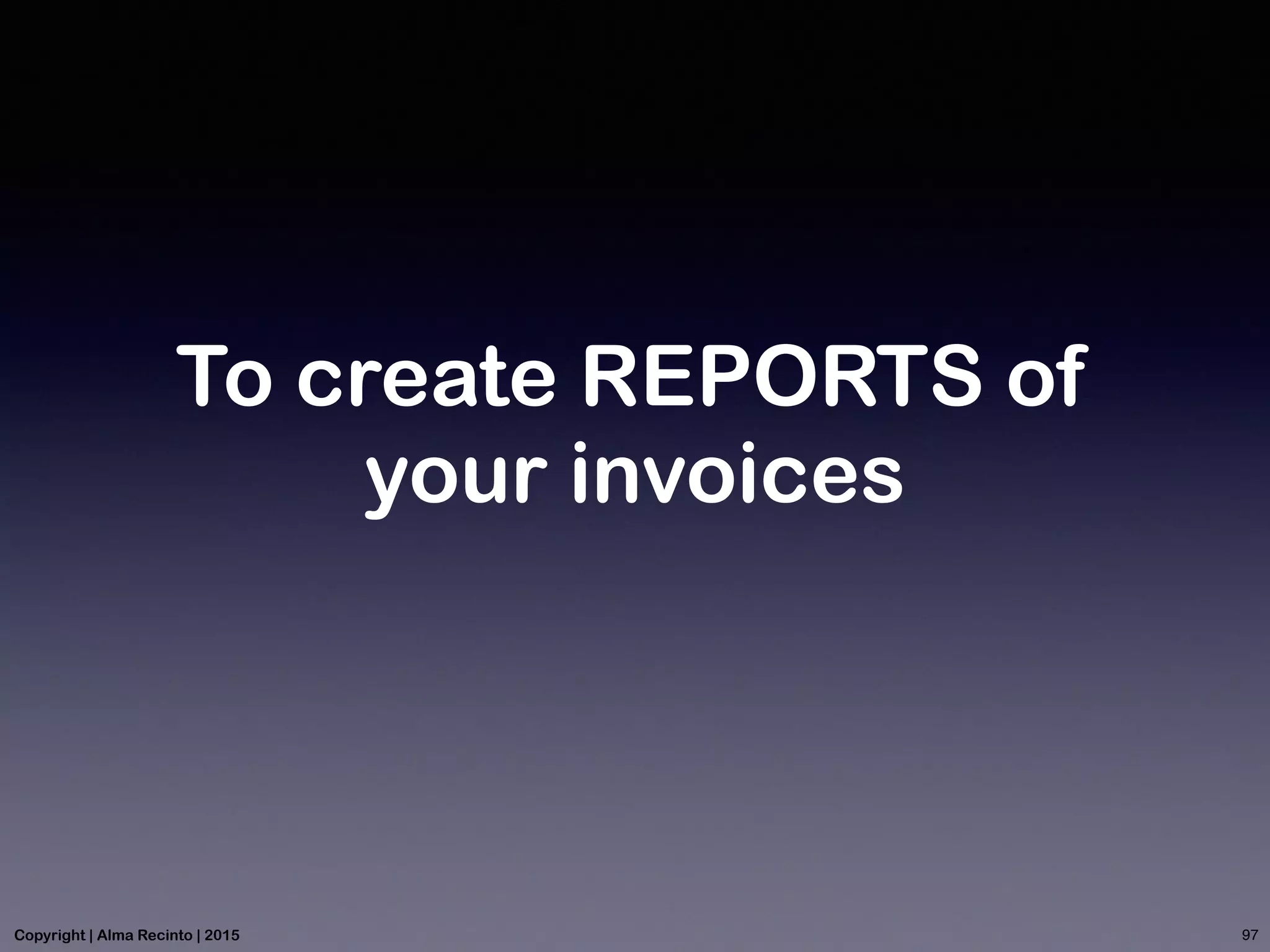 To create REPORTS of
your invoices
97Copyright | Alma Recinto | 2015
 