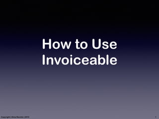 How to Use
Invoiceable
Copyright | Alma Recinto | 2015 1
 