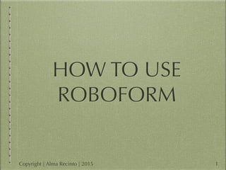 HOW TO USE
ROBOFORM
1Copyright | Alma Recinto | 2015
 