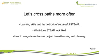 - Learning skills and the bedrock of successful STEAM.
- What does STEAM look like?
- How to integrate continuous project based learning and planning.
Let’s cross paths more often
Activity
 