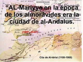 Cita de Al-Idrisi (1100-1069) “ AL-Mariyya en la época de los almorávides era la ciudad de al-Andalus. (1091-1147) 