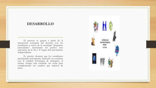 DESARROLLO
El proceso se genera a partir de la
interacción constante del docente con los
estudiantes a través de la estrategia “preguntas
intercaladas” destacando los puntos más
relevantes de la 3ra y 4ª etapas del movimiento
independiente.
Es preciso destacar que los estudiantes
participarán activamente, haciendo un contraste
con la realidad (Estrategia de analogías), al
mismo tiempo irán tomando sus notas para
complementar sus cuadros que trajeron de
tarea.
 