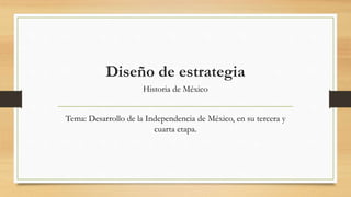 Diseño de estrategia
Historia de México
Tema: Desarrollo de la Independencia de México, en su tercera y
cuarta etapa.
 