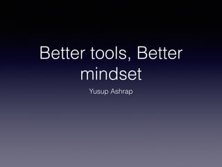 Better tools, Better
mindset
Yusup Ashrap
 