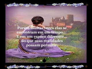 Porém muitas vezes elas se encontram em um tempo...  E em um espaço diferente... do que suas realidades possam permitir. 