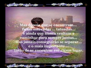 Mas depois que se encontram...  ficam marcadas ... tatuadas... e ainda que nunca venham a caminhar para sempre juntas... elas jamais conseguirão se separar... e o mais importante ... terão de se encontrar em algum lugar. 
