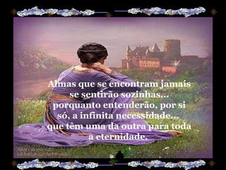 Almas que se encontram jamais se sentirão sozinhas... porquanto entenderão, por si só, a infinita necessidade...  que têm uma da outra para toda a eternidade.  