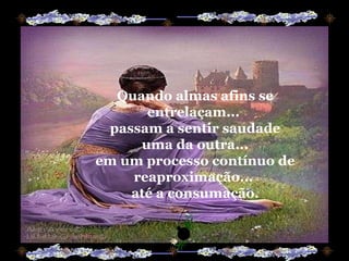 Quando almas afins se entrelaçam...  passam a sentir saudade uma da outra... em um processo contínuo de reaproximação...  até a consumação. 