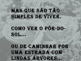 Mas que são tão simples de viver. Como ver o pôr-do-sol... Ou de caminhar por uma estrada com lindas árvores...  