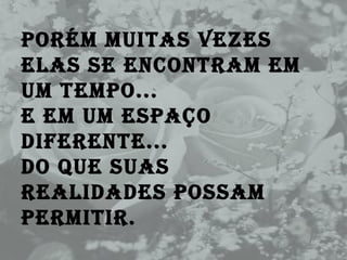 Porém muitas vezes elas se encontram em um tempo...  E em um espaço diferente... Do que suas realidades possam permitir. 