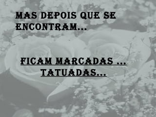 Mas depois que se encontram...  Ficam marcadas ... tatuadas... 