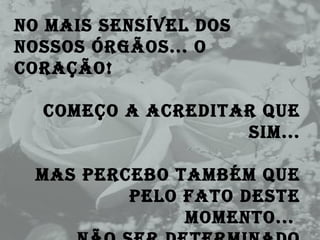 No mais sensível dos nossos órgãos... o coração! Começo a acreditar que sim... Mas percebo também que pelo fato deste momento...  Não ser determinado pelas pessoas... 
